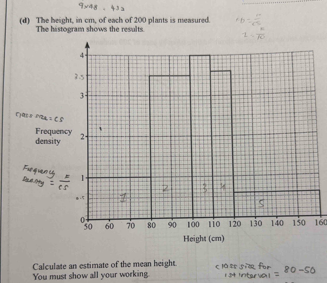 The height, in cm, of each of 200 plants is measured. 
The histogram shows the results.
160
Calculate an estimate of the mean height. 
You must show all your working.