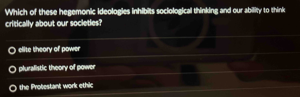 Which of these hegemonic ideologies inhibits sociological thinking and our ability to think
critically about our societies?
elite theory of power
pluralistic theory of power
the Protestant work ethic