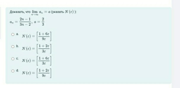 Доκазать, чτо limlimits _nto ∈fty a_n=a (указать N(varepsilon ) ):
a_n= (2n-1)/3n-2 , a= 2/3 
a. N(varepsilon )=[ (1+6varepsilon )/9varepsilon  ]
b. N(varepsilon )=[ (1+2varepsilon )/3varepsilon  ]
C. N(varepsilon )=[ (1+6varepsilon )/3varepsilon  ]
d. N(varepsilon )=[ (1+2varepsilon )/9varepsilon  ]