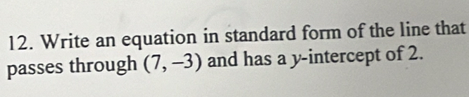 Write an equation in standard form of the line that 
passes through (7,-3) and has a y-intercept of 2.