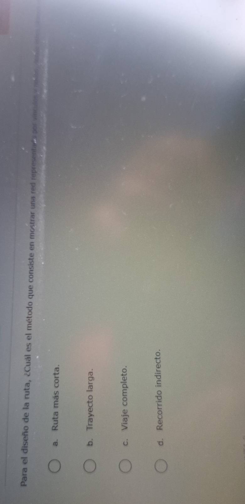 Para el diseño de la ruta, ¿Cuál es el método que consiste en mostrar una red representada por vínculos y nodes, domáa estos
a. Ruta más corta.
b. Trayecto larga.
c. Viaje completo.
d. Recorrido indirecto.