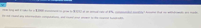 How long will it take for a $2000 investment to grow to $3212 at an annual rate of 6%, compounded monthly? Assume that no withdrawals are made. 
Do not round any intermediate computations, and round your answer to the nearest hundredth.