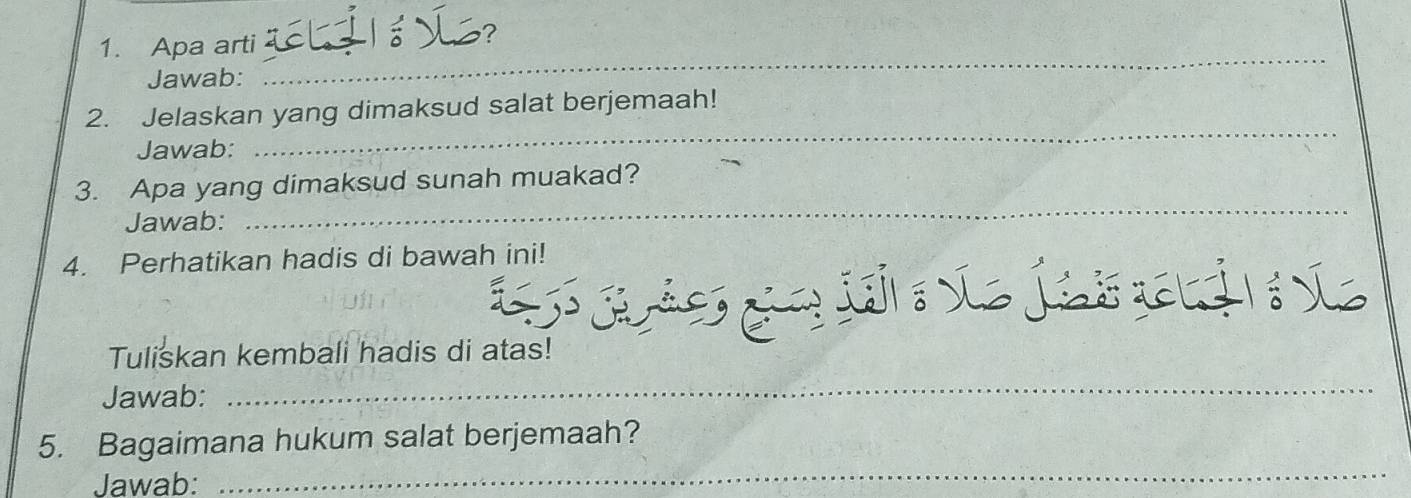 Apa arti 
Jawab: 
_ 
2. Jelaskan yang dimaksud salat berjemaah! 
Jawab: 
_ 
3. Apa yang dimaksud sunah muakad? 
Jawab: 
_ 
4. Perhatikan hadis di bawah ini! 
1ó V Ló tL L 
_ 
Tuliskan kembali hadis di atas! 
Jawab: 
5. Bagaimana hukum salat berjemaah? 
Jawab: 
_