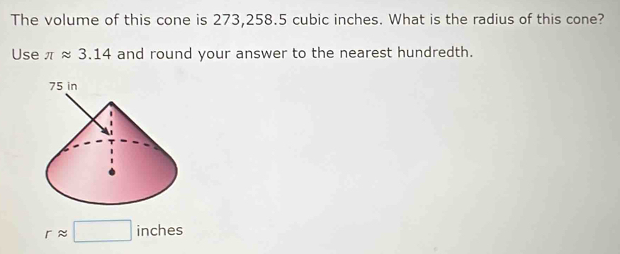 The volume of this cone is 273,258.5 cubic inches. What is the radius of this cone? 
Use π approx 3.14 and round your answer to the nearest hundredth.
rapprox □ inches