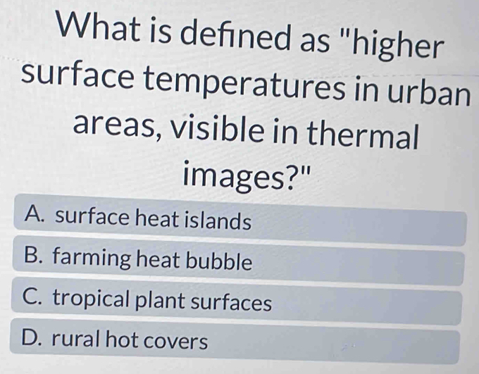 What is defned as "higher
surface temperatures in urban
areas, visible in thermal
images?"
A. surface heat islands
B. farming heat bubble
C. tropical plant surfaces
D. rural hot covers