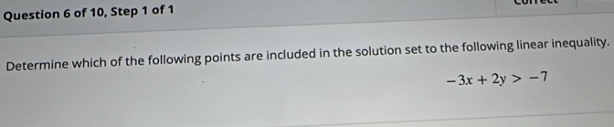 of 10, Step 1 of 1 
Determine which of the following points are included in the solution set to the following linear inequality.
-3x+2y>-7