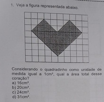 Veja a figura representada abaixo.
Considerando o quadradinho como unidade de
medida igual a 1cm^2 , qual a área total desse
coração?
a) 16cm^2.
b) 20cm^2.
c) 24cm^2.
d) 31cm^2.