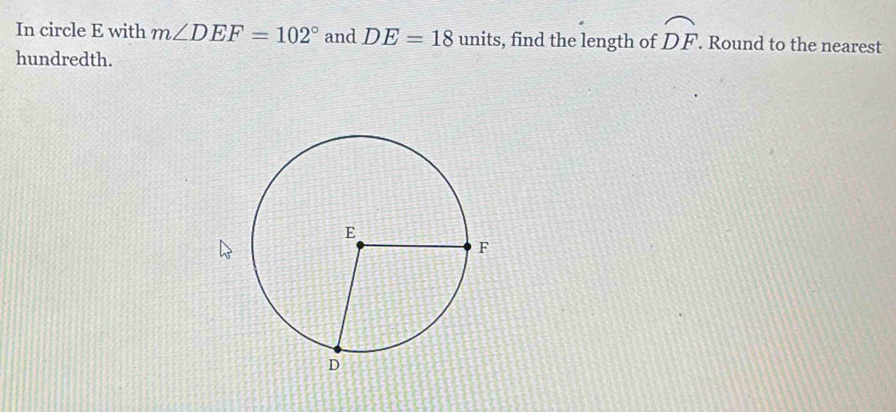 In circle E with m∠ DEF=102° and DE=18 units, find the length of widehat DF. Round to the nearest 
hundredth.