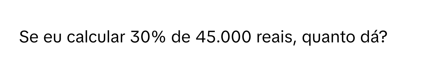 Solved: Se eu calcular 30% de 45.000 reais, quanto dá? [Math]
