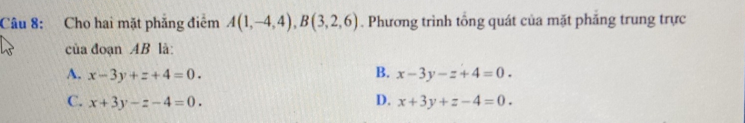 Cho hai mặt phẳng điểm A(1,-4,4), B(3,2,6). Phương trình tổng quát của mặt phăng trung trực
của đoạn AB là:
A. x-3y+z+4=0. B. x-3y-z+4=0.
C. x+3y-z-4=0. D. x+3y+z-4=0.