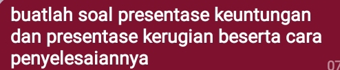 buatlah soal presentase keuntungan 
dan presentase kerugian beserta cara 
penyelesaiannya
07