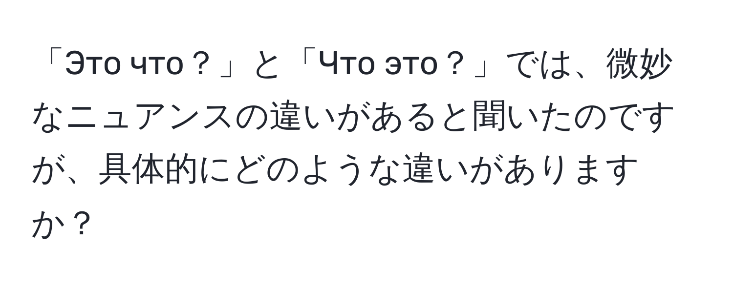 「Это что？」と「Что это？」では、微妙なニュアンスの違いがあると聞いたのですが、具体的にどのような違いがありますか？