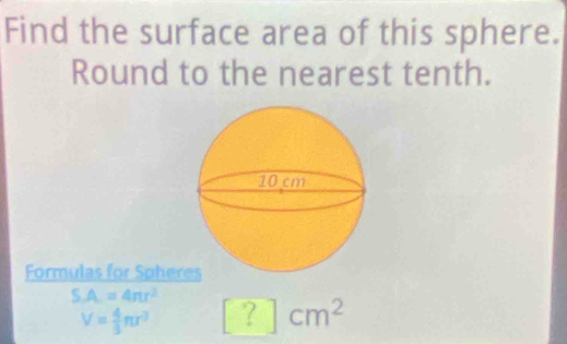 Find the surface area of this sphere. 
Round to the nearest tenth. 
Formulas for Spher
SA=4π r^2 [?]cm^2
V= 4/3 π r^3