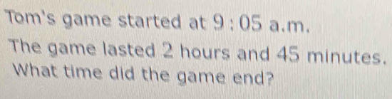 Tom's game started at 9:05 a.m. 
The game lasted 2 hours and 45 minutes. 
What time did the game end?