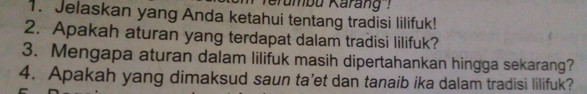 erumbu Karang ! 
1. Jelaskan yang Anda ketahui tentang tradisi lilifuk! 
2. Apakah aturan yang terdapat dalam tradisi lilifuk? 
3. Mengapa aturan dalam lilifuk masih dipertahankan hingga sekarang? 
4. Apakah yang dimaksud saun ta’et dan tanaib ika dalam tradisi lilifuk?