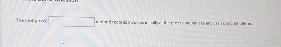 The (net/gross) □ method records invoices initially at the gross amount less any cash discount offered.