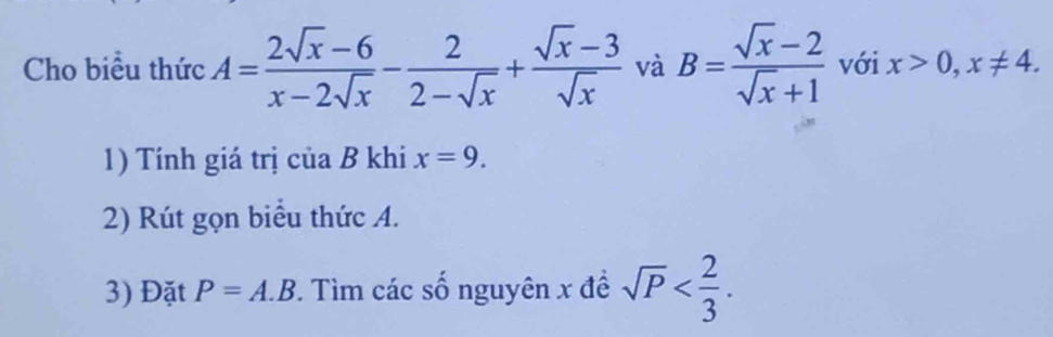 Cho biểu thức A= (2sqrt(x)-6)/x-2sqrt(x) - 2/2-sqrt(x) + (sqrt(x)-3)/sqrt(x)  và B= (sqrt(x)-2)/sqrt(x)+1  với x>0, x!= 4. 
1) Tính giá trị của B khi x=9. 
2) Rút gọn biểu thức A. 
3) Đặt P=A.B. Tìm các số nguyên x đề sqrt(P) .