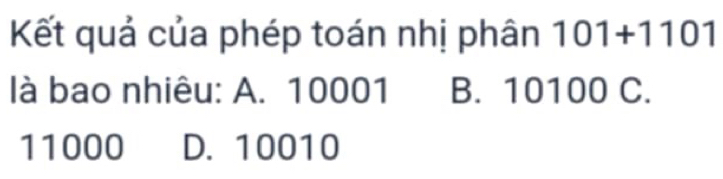 Kết quả của phép toán nhị phân 101+1101
là bao nhiêu: A. 10001 B. 10100 C.
11000 D. 10010