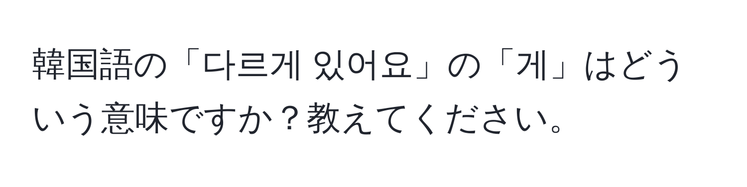 韓国語の「다르게 있어요」の「게」はどういう意味ですか？教えてください。