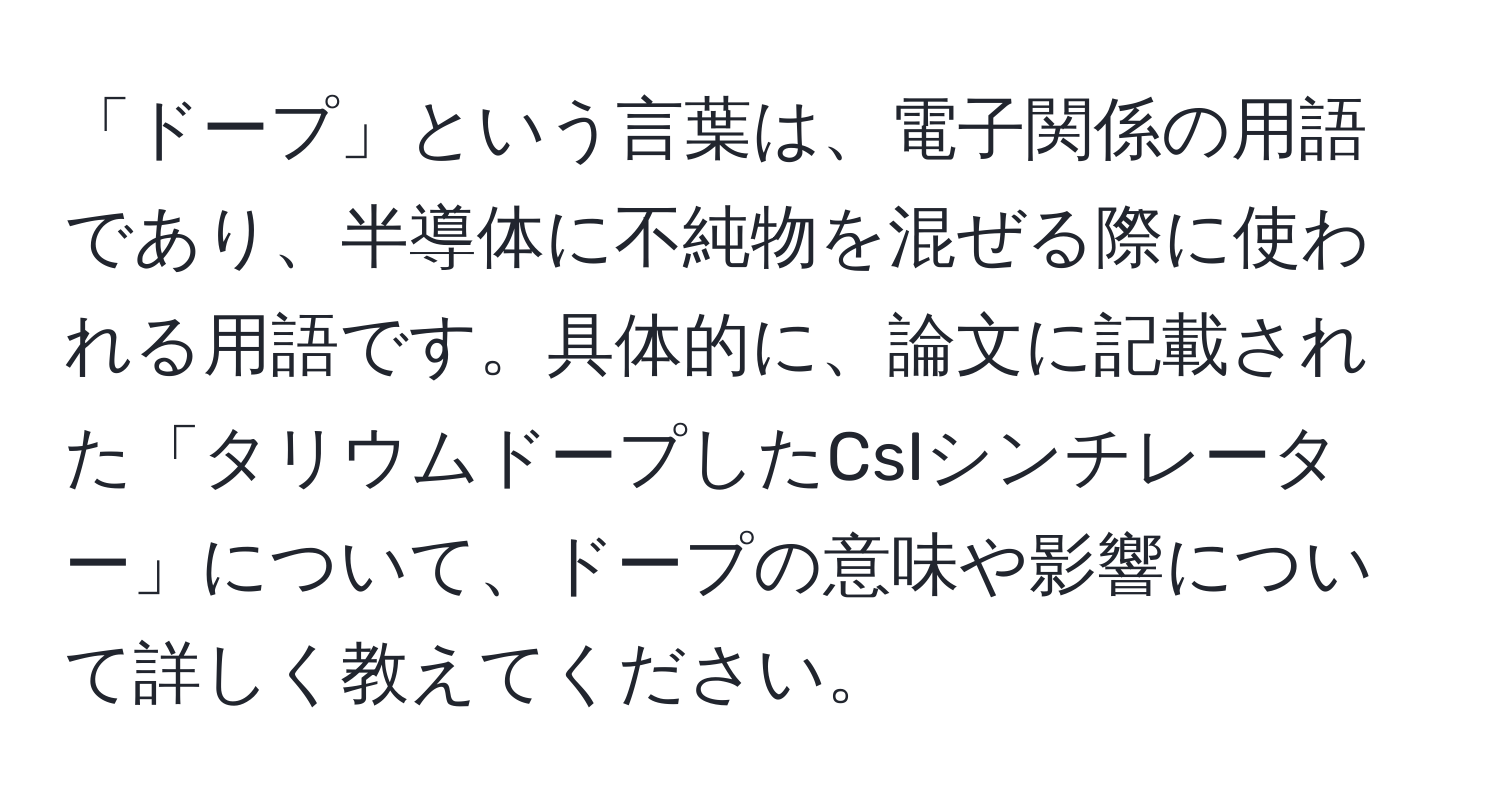 「ドープ」という言葉は、電子関係の用語であり、半導体に不純物を混ぜる際に使われる用語です。具体的に、論文に記載された「タリウムドープしたCsIシンチレーター」について、ドープの意味や影響について詳しく教えてください。