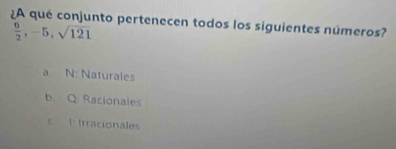 ¿A qué conjunto pertenecen todos los siguientes números?
 6/2 , -5, sqrt(121)
a. N: Naturales
b. Q Racionales
c l: Irracionales