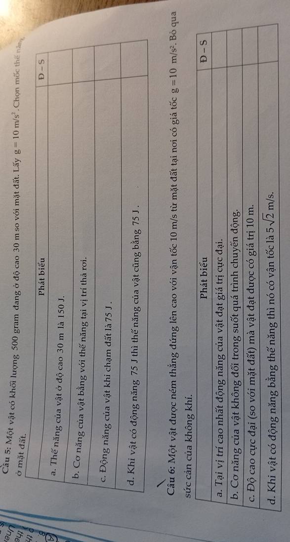 Cầu 5: Một vật có khối lượng 500 gram đang ở độ cao 30 m so với mặt đất. Lấy g=10m/s^2 Chọn mốc thế năng
4 ở mặt đất.
41
8
Câu 6: Một vật được ném thắng đứng lên cao với vận tốc 10 m/s từ mặt đất tại nơi có giá tốc g=10m/s^2. Bỏ qua
sức cản của khôn