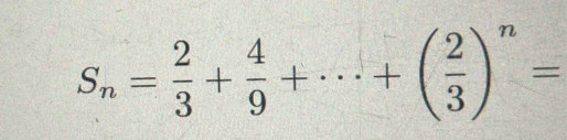 S_n= 2/3 + 4/9 +·s +( 2/3 )^n=