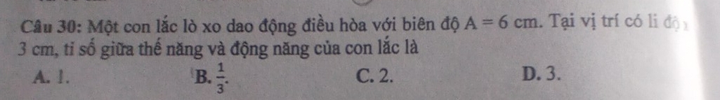 Một con lắc lò xo dao động điều hòa với biên độ A=6cm. Tại vị trí có li độ n
3 cm, tỉ số giữa thế năng và động năng của con lắc là
A. 1. B.  1/3 . C. 2. D. 3.