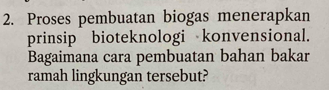 Proses pembuatan biogas menerapkan 
prinsip bioteknologi konvensional. 
Bagaimana cara pembuatan bahan bakar 
ramah lingkungan tersebut?