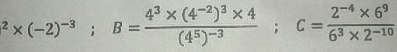 ^2* (-2)^-3; B=frac 4^3* (4^(-2))^3* 4(4^5)^-3; C= (2^(-4)* 6^9)/6^3* 2^(-10) 