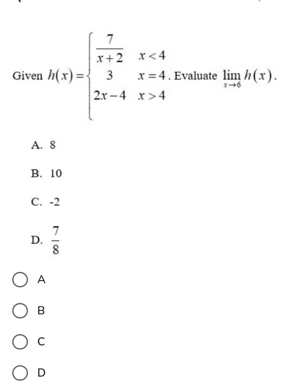 Given h(x)=beginarrayl  7/x+2 x<4 3x=4 2x-4x>4endarray.. Evaluate limlimits _xto 6h(x).
A. 8
B. 10
C. -2
D.  7/8 
A
B
C
D