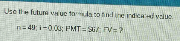 Use the future value formula to find the indicated value.
n=49; i=0.03; PMT=$67; FV= ?