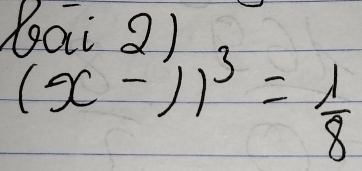 X xi2)
(x-1)^3= 1/8 