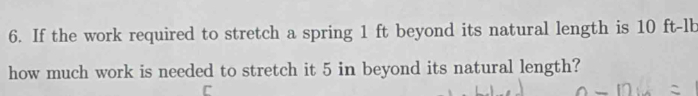 If the work required to stretch a spring 1 ft beyond its natural length is 10 ft-lb
how much work is needed to stretch it 5 in beyond its natural length?