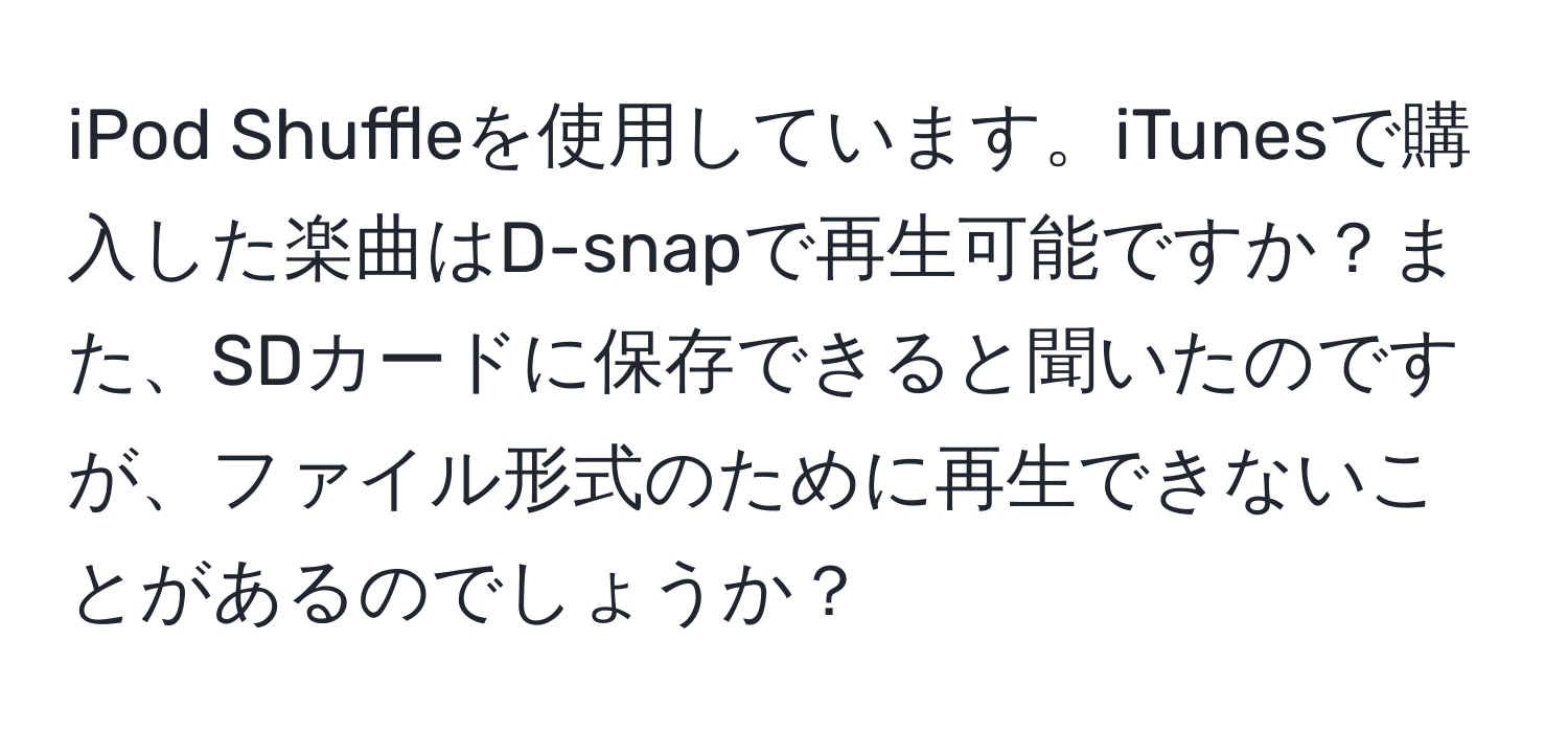 iPod Shuffleを使用しています。iTunesで購入した楽曲はD-snapで再生可能ですか？また、SDカードに保存できると聞いたのですが、ファイル形式のために再生できないことがあるのでしょうか？