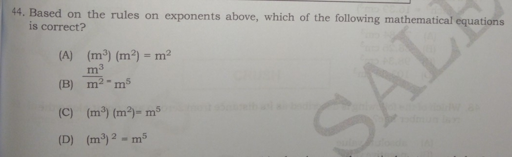 Based on the rules on exponents above, which of the following mathematical equations
is correct?
(A) (m^3)(m^2)=m^2
(B)  m^3/m^2 =m^5
(C) (m^3)(m^2)=m^5
(D) (m^3)^2=m^5