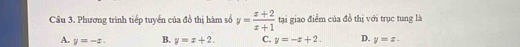 Phương trình tiếp tuyến của đồ thị hàm số y= (x+2)/x+1  tại giao điểm của đồ thị với trục tung là
B.
A. y=-x. y=x+2. C. y=-x+2. D. y=x.