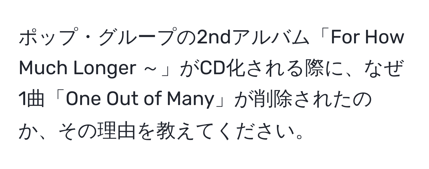 ポップ・グループの2ndアルバム「For How Much Longer ～」がCD化される際に、なぜ1曲「One Out of Many」が削除されたのか、その理由を教えてください。