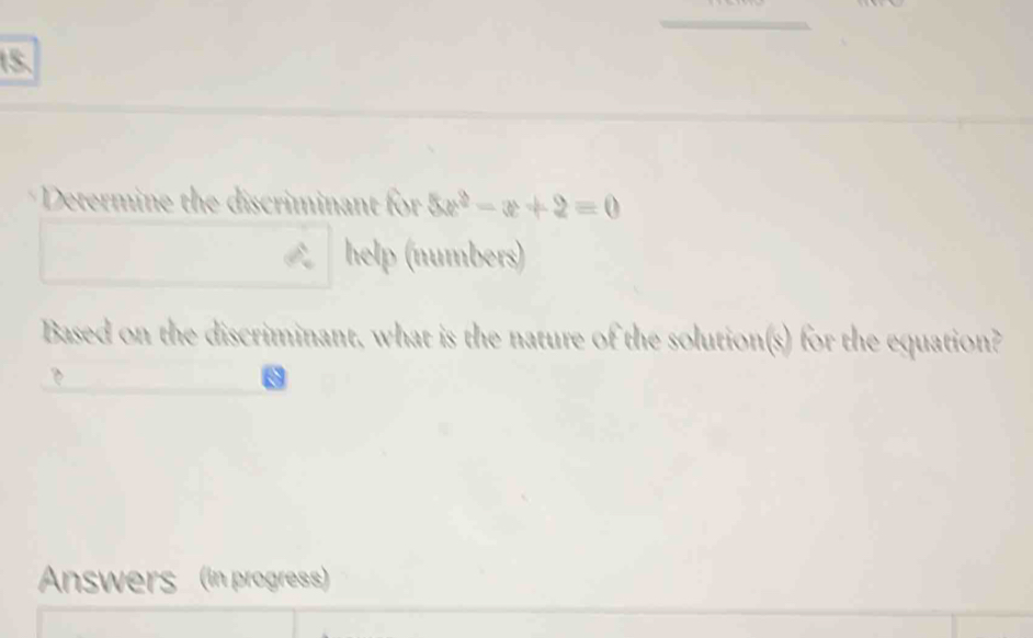 Determine the discriminant for 5x^2-x+2=0
help (numbers) 
Based on the discriminant, what is the nature of the solution(s) for the equation? 
B 
Answers (in progress)