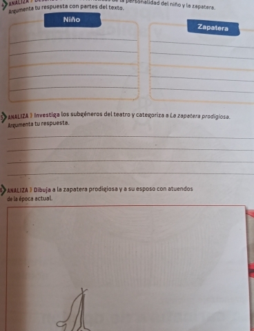 AMA L IZA 
la personalidad del niño y la zapatera 
ta tu respuesta con partes del texto. 
Zapatera 
*ANALIZA 》 Investiga los subgéneros del teatro y categoriza a La zapatera prodigiosa. 
Argumenta tu respuesta. 
_ 
_ 
_ 
_ 
ANALIZA 》 Dibuja a la zapatera prodigiosa y a su esposo con atuendos 
de la época actual.