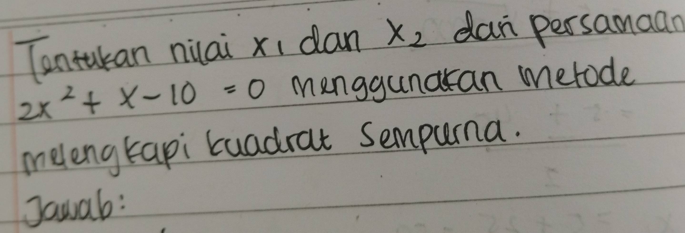 Tontakan nilai xi dan x_2 dan persamaan
2x^2+x-10=0 menggunaran metode 
melengtapi tuadrat Sempuna. 
Jawab: