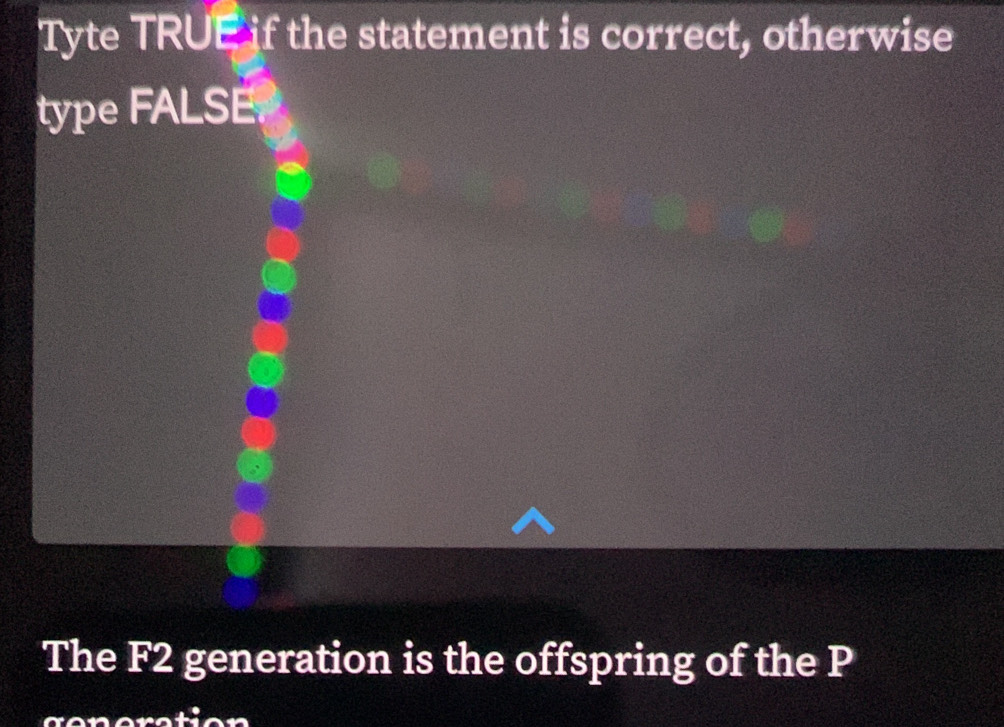 Tyte TRUE if the statement is correct, otherwise 
type FALSE. 
The F2 generation is the offspring of the P
coneration