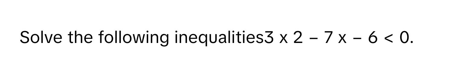 Solve the following inequalities3  x   2     −   7  x   −   6   <   0.