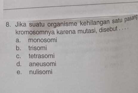 Jika suatu organisme kehilangan satu pasang
kromosomnya karena mutasi, disebut . . ..
a. monosomi
b. trisomi
c. tetrasomi
d. aneusomi
e. nulisomi