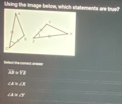 Using the image below, which statements are true?
Select the correct answer
overline AB overline YZ
∠ A≌ ∠ X
∠ A≌ ∠ Y