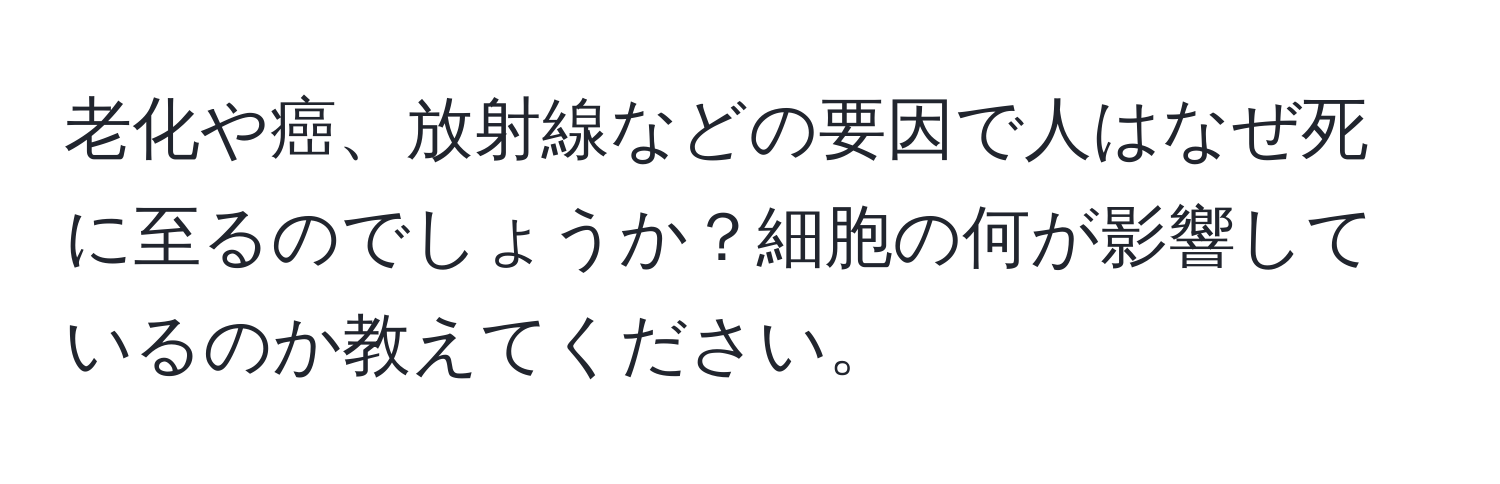 老化や癌、放射線などの要因で人はなぜ死に至るのでしょうか？細胞の何が影響しているのか教えてください。