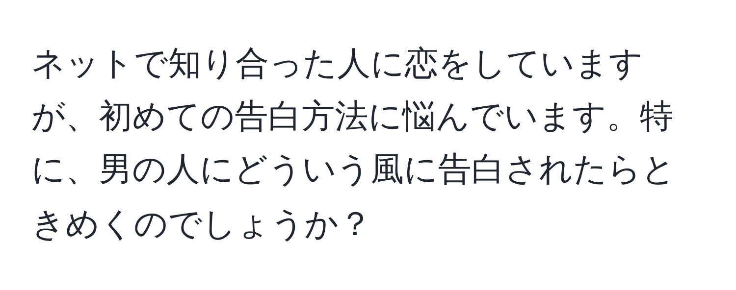 ネットで知り合った人に恋をしていますが、初めての告白方法に悩んでいます。特に、男の人にどういう風に告白されたらときめくのでしょうか？