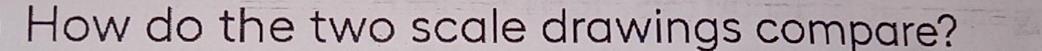 How do the two scale drawings compare?