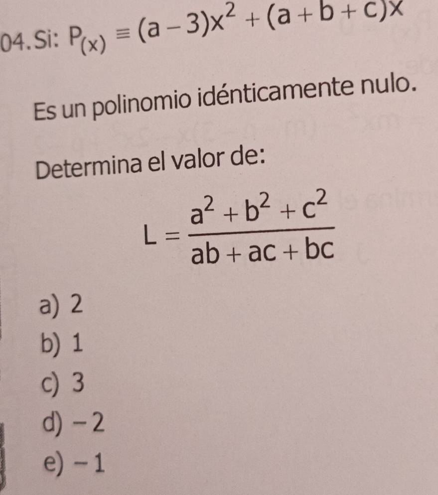 Si: P_(x)equiv (a-3)x^2+(a+b+c)x
Es un polinomio idénticamente nulo.
Determina el valor de:
L= (a^2+b^2+c^2)/ab+ac+bc 
a) 2
b) 1
c) 3
d) - 2
e) - 1