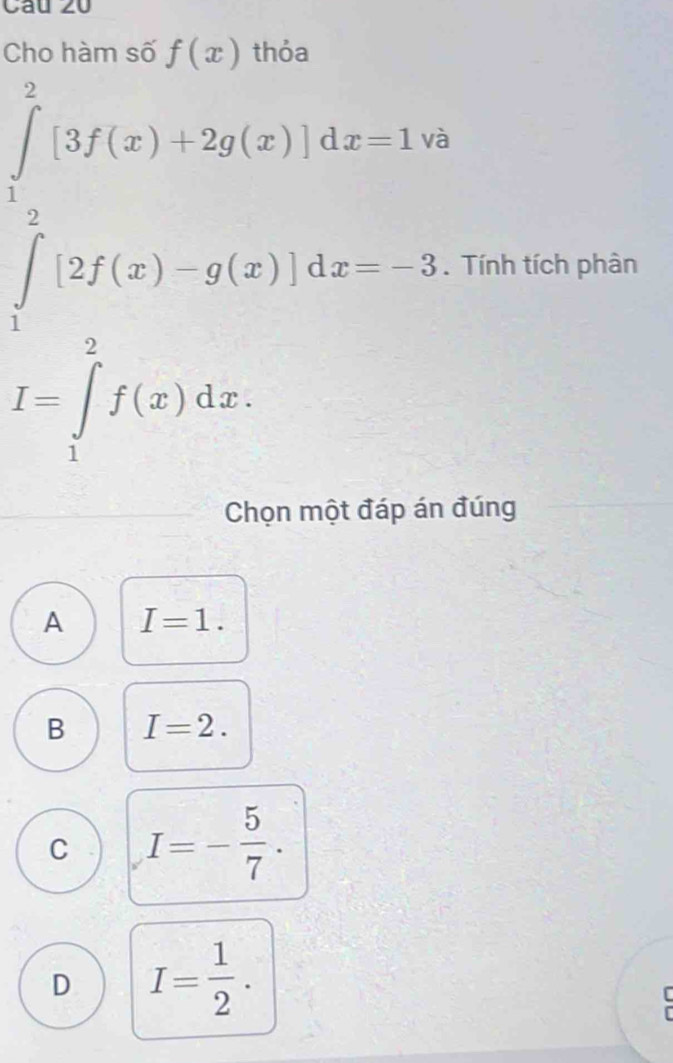 Cho hàm số f(x) thỏa
∈tlimits _2(x)[3[3f(x)+2g(x)]dx-1 à
. Tính tích phân
I=∈tlimits _1^(2f(x)dx. 
Chọn một đáp án đúng
A I=1.
B I=2.
C I=-frac 5)7.
D I= 1/2 . 
C